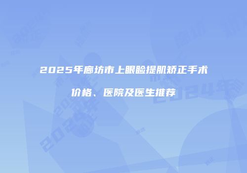 2025年廊坊市上眼睑提肌矫正手术价格、医院及医生推荐