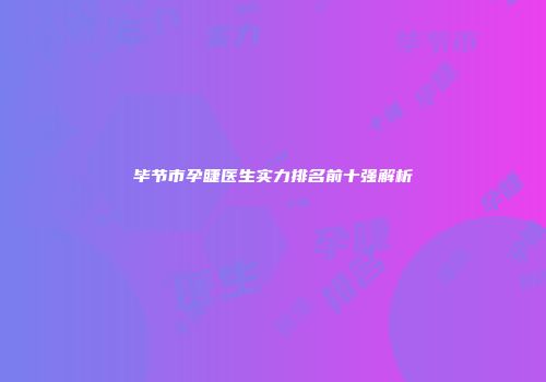 毕节市孕睫医生实力排名前十强解析