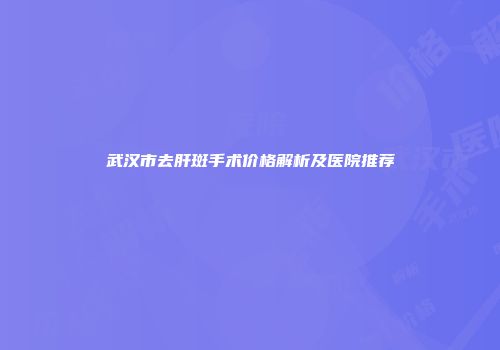 武汉市去肝斑手术价格解析及医院推荐