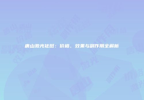 唐山激光祛斑：价格、效果与副作用全解析