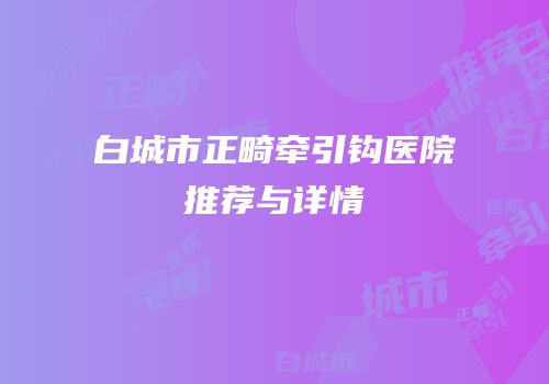 白城市正畸牵引钩医院推荐与详情