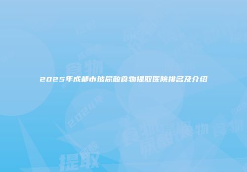 2025年成都市玻尿酸食物提取医院排名及介绍