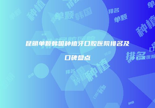 昆明单颗韩国种植牙口腔医院排名及口碑盘点