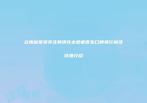 云南省爱贝芙注射填充去痘疤医生口碑排行榜及详细介绍