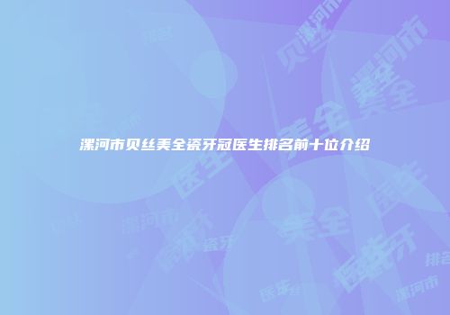 漯河市贝丝美全瓷牙冠医生排名前十位介绍