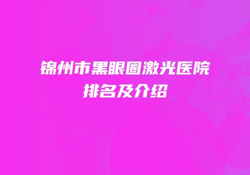 锦州市黑眼圈激光医院排名及介绍