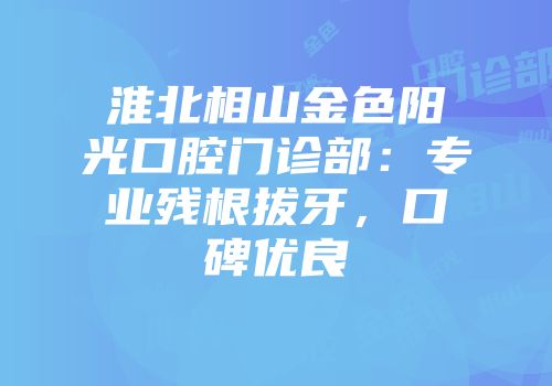 淮北相山金色阳光口腔门诊部：专业残根拔牙，口碑优良