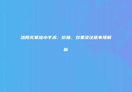 洛阳乳晕缩小手术：价格、效果及注意事项解析