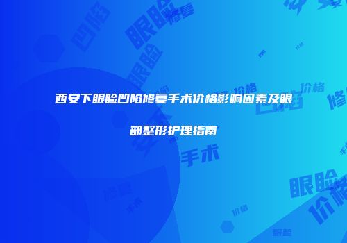 西安下眼睑凹陷修复手术价格影响因素及眼部整形护理指南