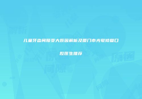 儿童牙齿间隙变大原因解析及厦门市光敏修复口腔医生推荐