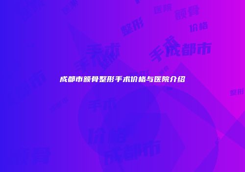 成都市额骨整形手术价格与医院介绍