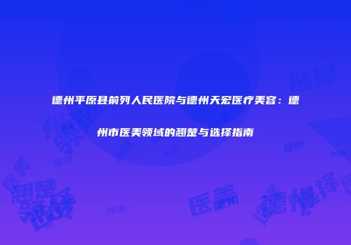 德州平原县前列人民医院与德州天宏医疗美容：德州市医美领域的翘楚与选择指南