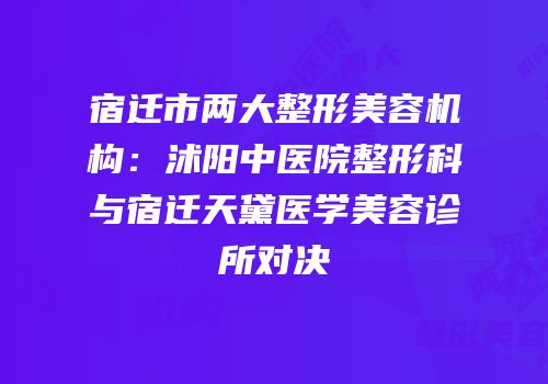 宿迁市两大整形美容机构：沭阳中医院整形科与宿迁天黛医学美容诊所对决