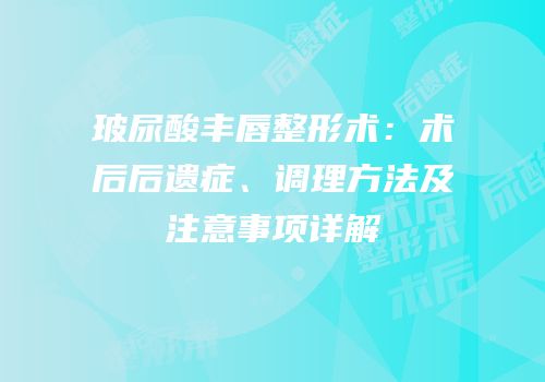 玻尿酸丰唇整形术：术后后遗症、调理方法及注意事项详解