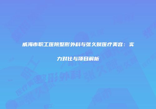 威海市职工医院整形外科与张久赋医疗美容：实力对比与项目解析