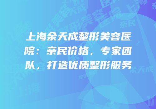 上海余天成整形美容医院：亲民价格，专家团队，打造优质整形服务