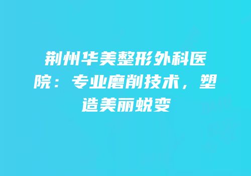 荆州华美整形外科医院：专业磨削技术，塑造美丽蜕变
