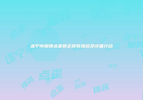 遂宁市脚踝点歪矫正医院排名及详细介绍
