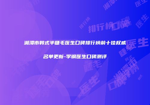 湘潭市韩式半睫毛医生口碑排行榜前十佳权威名单更新-李钢医生口碑测评