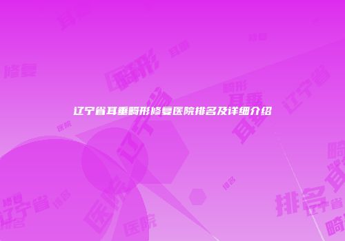 辽宁省耳垂畸形修复医院排名及详细介绍