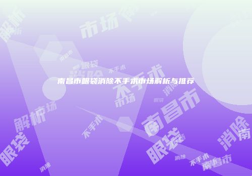 南昌市眼袋消除不手术市场解析与推荐
