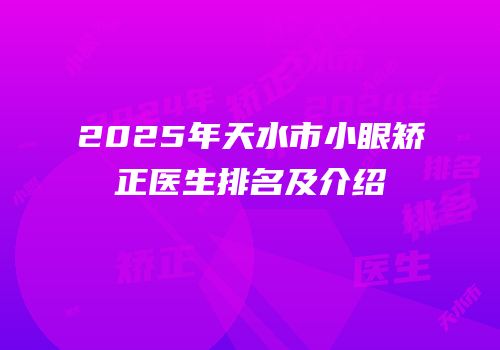 2025年天水市小眼矫正医生排名及介绍