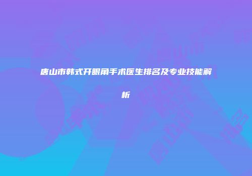 唐山市韩式开眼角手术医生排名及专业技能解析