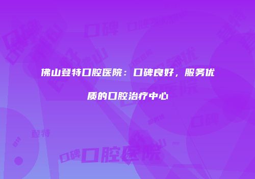 佛山登特口腔医院：口碑良好，服务优质的口腔治疗中心