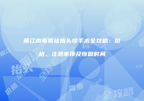 丽江肉毒素祛抬头纹手术全攻略：价格、注意事项及恢复时间