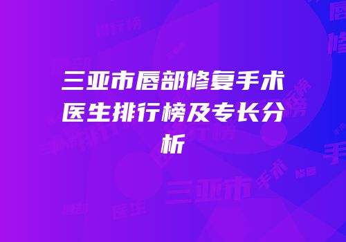 三亚市唇部修复手术医生排行榜及专长分析
