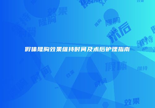 假体隆胸效果维持时间及术后护理指南