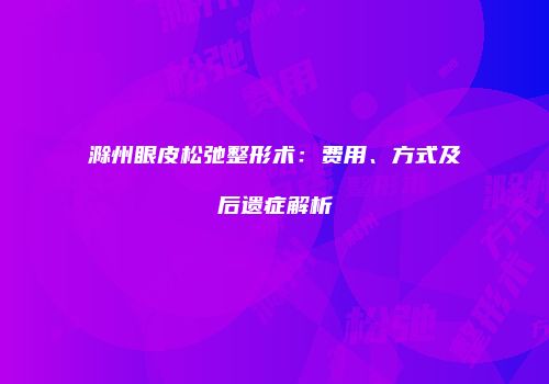 滁州眼皮松弛整形术：费用、方式及后遗症解析