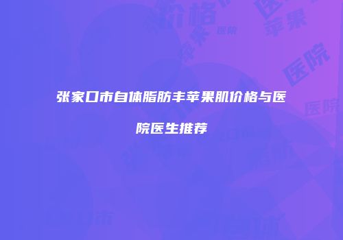 张家口市自体脂肪丰苹果肌价格与医院医生推荐