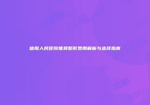信阳人民医院隆鼻整形费用解析与选择指南