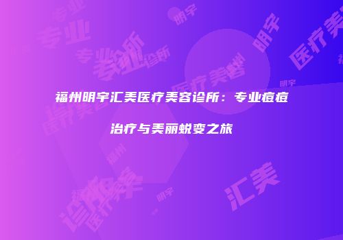 福州明宇汇美医疗美容诊所：专业痘痘治疗与美丽蜕变之旅
