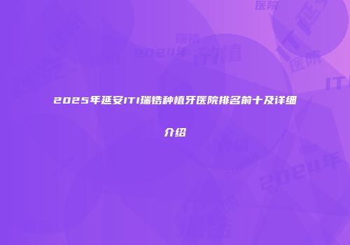 2025年延安ITI瑞锆种植牙医院排名前十及详细介绍