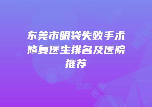 东莞市眼袋失败手术修复医生排名及医院推荐