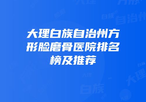 大理白族自治州方形脸磨骨医院排名榜及推荐