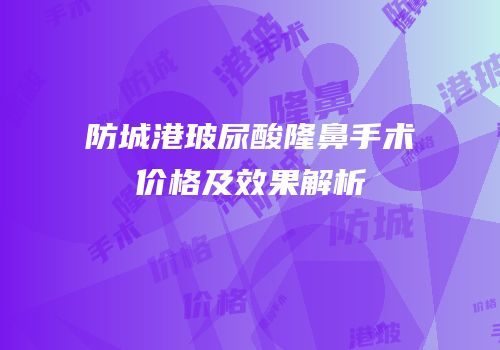 防城港玻尿酸隆鼻手术价格及效果解析