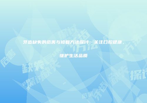 牙齿缺失的危害与修复方法探讨：关注口腔健康，维护生活品质