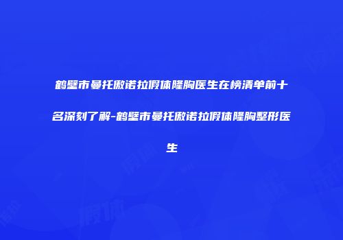 鹤壁市曼托傲诺拉假体隆胸医生在榜清单前十名深刻了解-鹤壁市曼托傲诺拉假体隆胸整形医生
