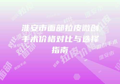 淮安市面部拉皮微创手术价格对比与选择指南