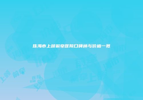 珠海市上颌前牵医院口碑榜与价格一览