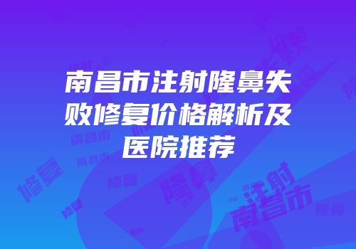 南昌市注射隆鼻失败修复价格解析及医院推荐