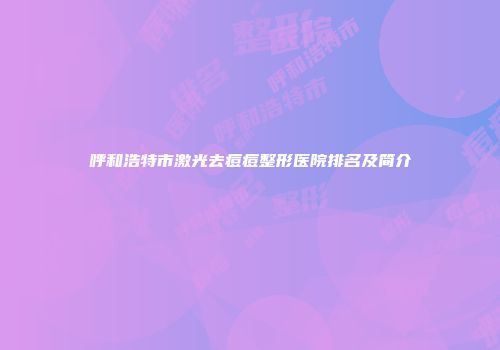 呼和浩特市激光去痘痘整形医院排名及简介