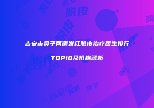 吉安市鼻子两侧发红脱皮治疗医生排行TOP10及价格解析