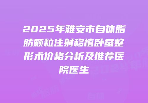 2025年雅安市自体脂肪颗粒注射移植卧蚕整形术价格分析及推荐医院医生