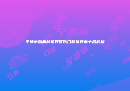 宁波市登腾种植牙医院口碑排行前十名解析