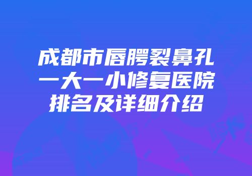 成都市唇腭裂鼻孔一大一小修复医院排名及详细介绍