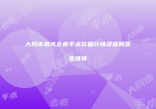 大同市激光去疤手术价格行情及医院医生推荐